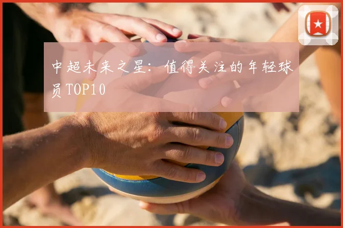 中超未来之星:值得关注的年轻球员TOP10