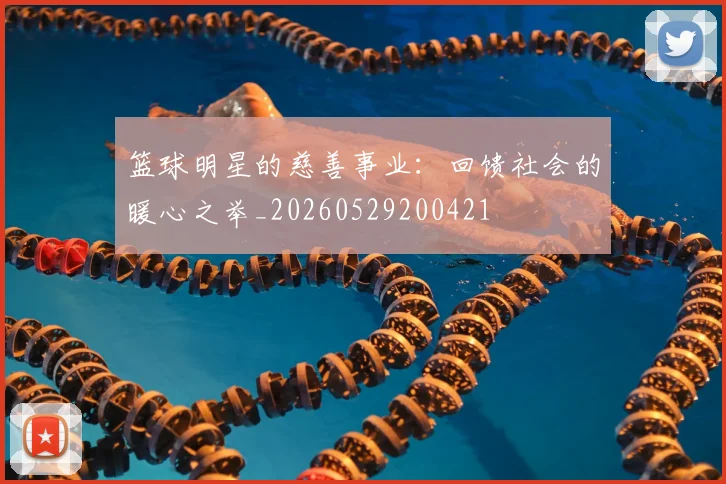 篮球明星的慈善事业:回馈社会的暖心之举_20260529200421