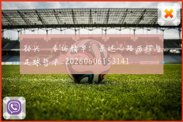孙兴慜专访精华：亲述心路历程与足球哲学_20260606153141