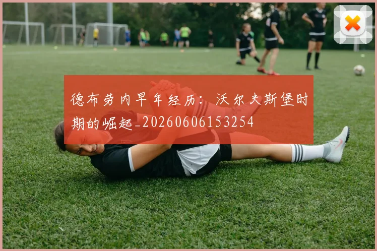 德布劳内早年经历:沃尔夫斯堡时期的崛起_20260606153254