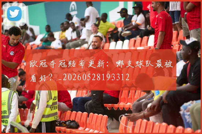 欧冠夺冠赔率更新：哪支球队最被看好？_20260528193312