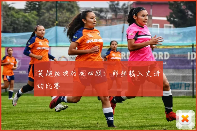 英超经典对决回顾:那些载入史册的比赛