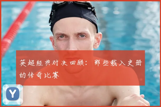 英超经典对决回顾:那些载入史册的传奇比赛