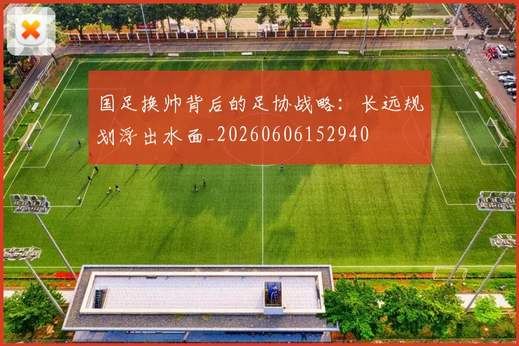 国足换帅背后的足协战略:长远规划浮出水面_20260606152940