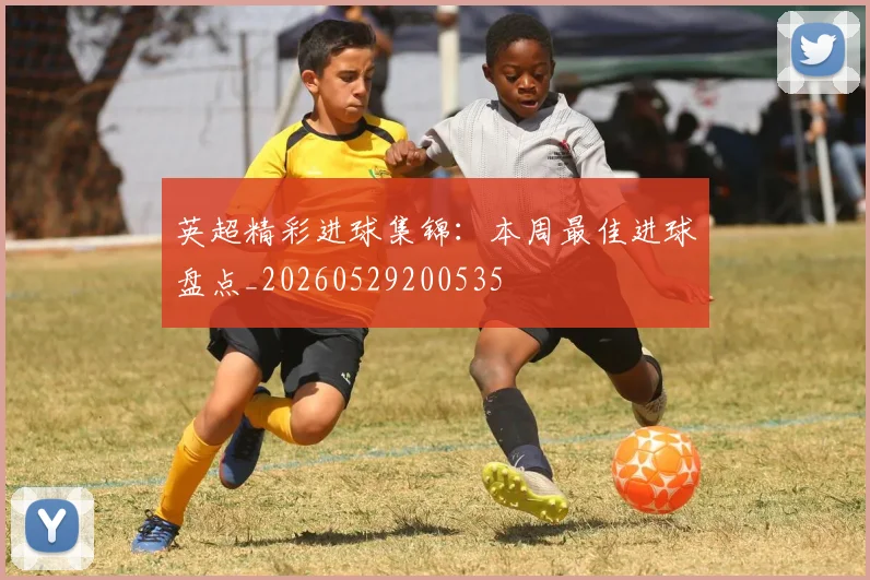 英超精彩进球集锦:本周最佳进球盘点_20260529200535
