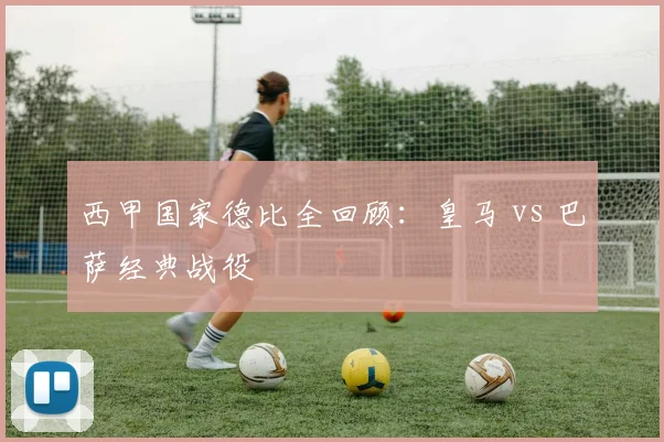 西甲国家德比全回顾:皇马 vs 巴萨经典战役