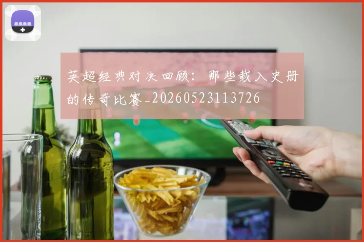 英超经典对决回顾:那些载入史册的传奇比赛_20260523113726