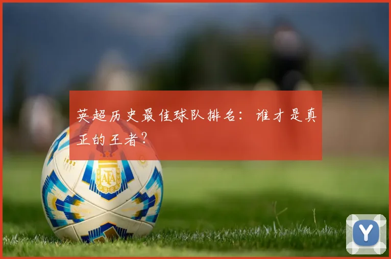 英超历史最佳球队排名:谁才是真正的王者?