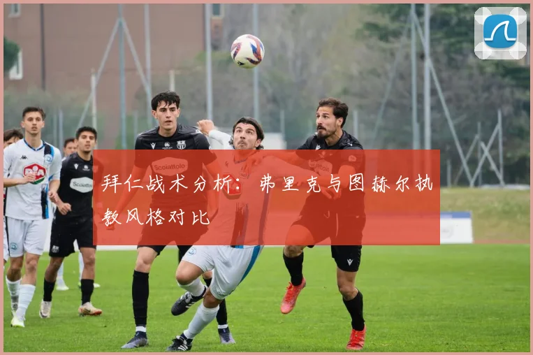 拜仁战术分析:弗里克与图赫尔执教风格对比