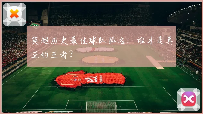 英超历史最佳球队排名:谁才是真正的王者?