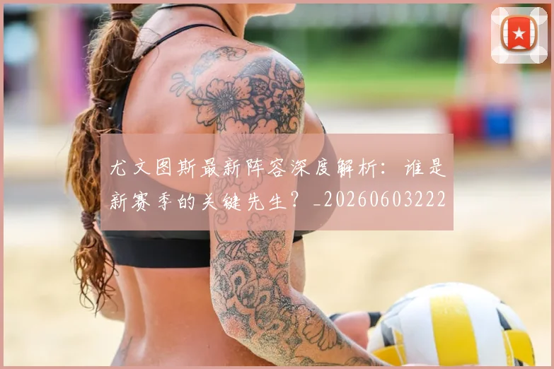 尤文图斯最新阵容深度解析:谁是新赛季的关键先生?_20260603222037