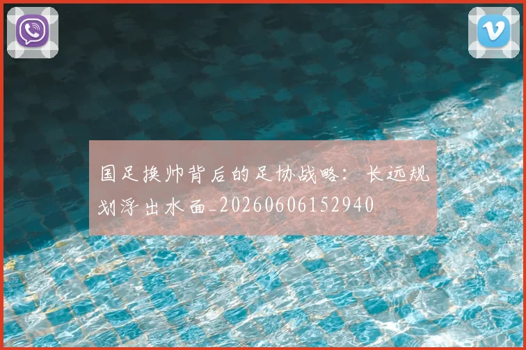 国足换帅背后的足协战略:长远规划浮出水面_20260606152940