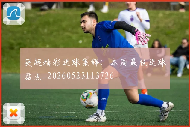 英超精彩进球集锦：本周最佳进球盘点_20260523113726