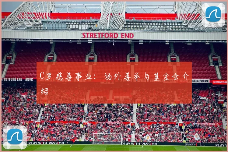 C罗慈善事业:场外善举与基金会介绍