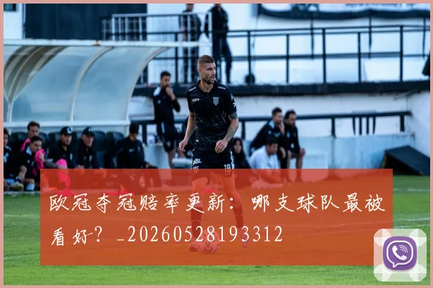 欧冠夺冠赔率更新：哪支球队最被看好？_20260528193312