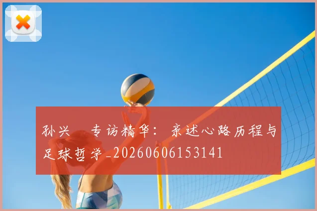 孙兴慜专访精华：亲述心路历程与足球哲学_20260606153141