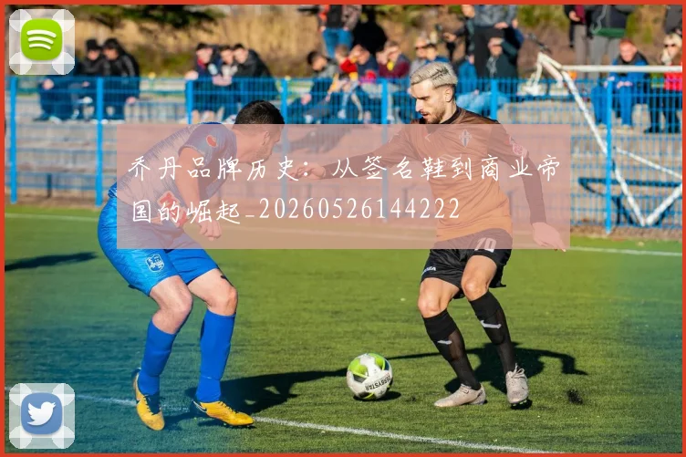 乔丹品牌历史：从签名鞋到商业帝国的崛起_20260526144222